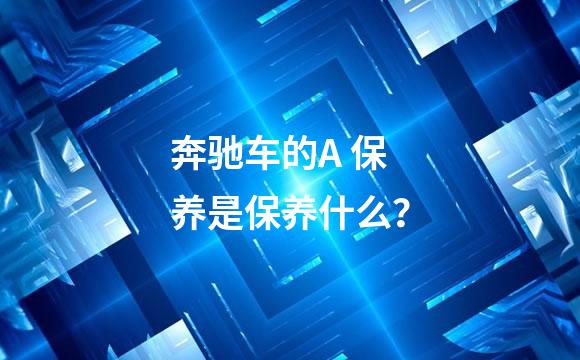 奔驰车的A 保养是保养什么？